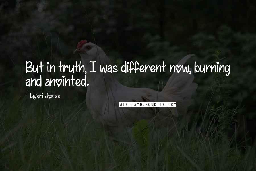 Tayari Jones Quotes: But in truth, I was different now, burning and anointed.