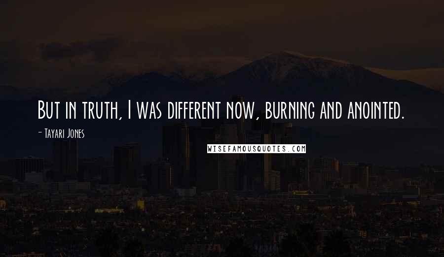 Tayari Jones Quotes: But in truth, I was different now, burning and anointed.