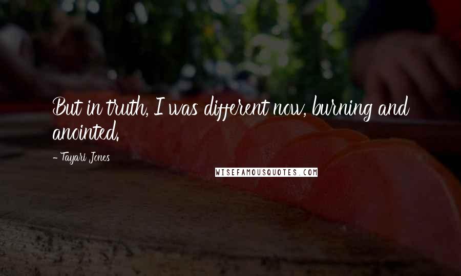 Tayari Jones Quotes: But in truth, I was different now, burning and anointed.