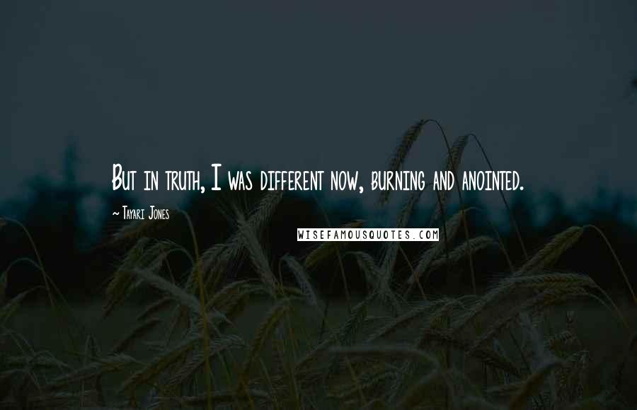 Tayari Jones Quotes: But in truth, I was different now, burning and anointed.
