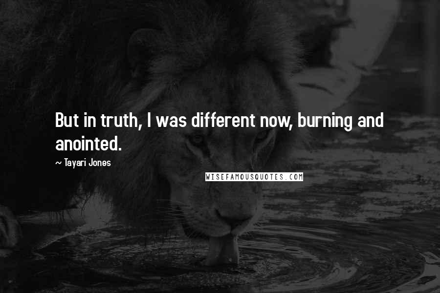 Tayari Jones Quotes: But in truth, I was different now, burning and anointed.