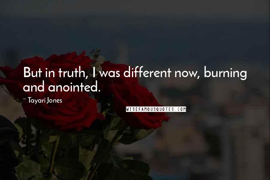 Tayari Jones Quotes: But in truth, I was different now, burning and anointed.