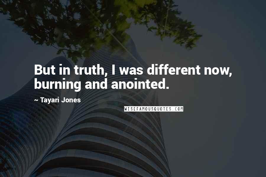 Tayari Jones Quotes: But in truth, I was different now, burning and anointed.
