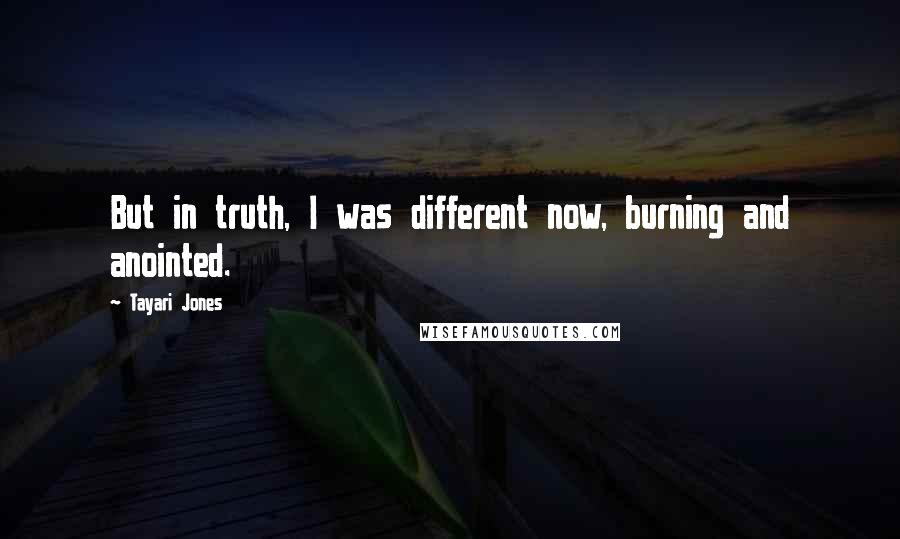 Tayari Jones Quotes: But in truth, I was different now, burning and anointed.