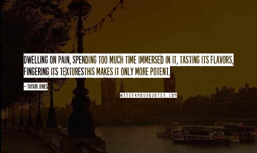 Tayari Jones Quotes: Dwelling on pain, spending too much time immersed in it, tasting its flavors, fingering its texturesthis makes it only more potent.