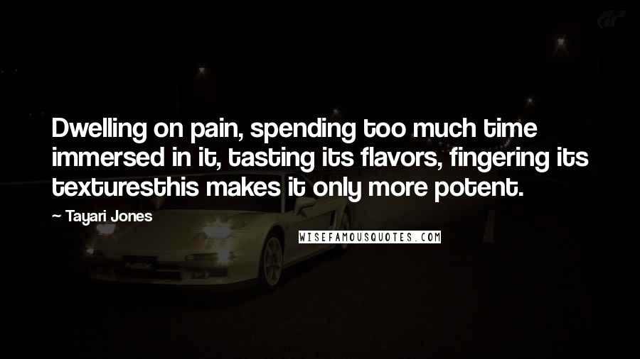 Tayari Jones Quotes: Dwelling on pain, spending too much time immersed in it, tasting its flavors, fingering its texturesthis makes it only more potent.