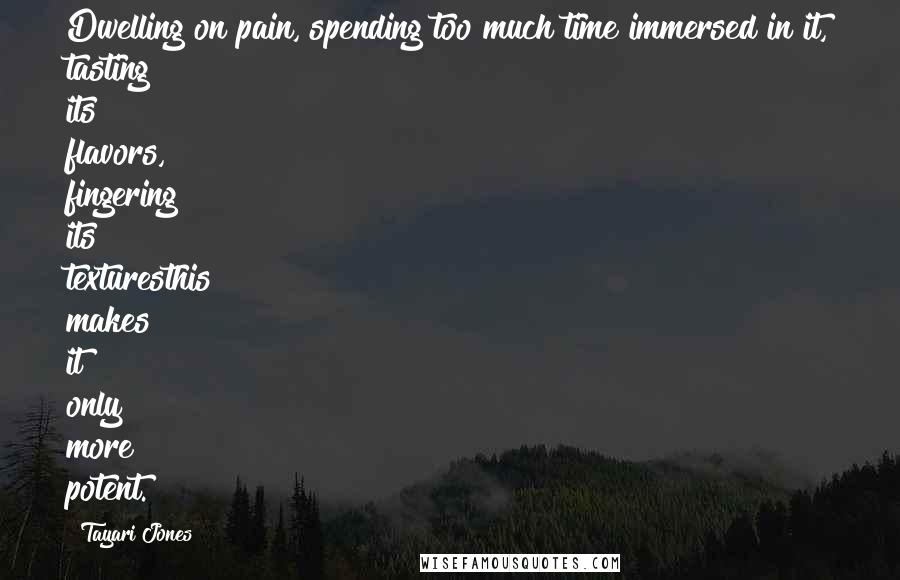 Tayari Jones Quotes: Dwelling on pain, spending too much time immersed in it, tasting its flavors, fingering its texturesthis makes it only more potent.