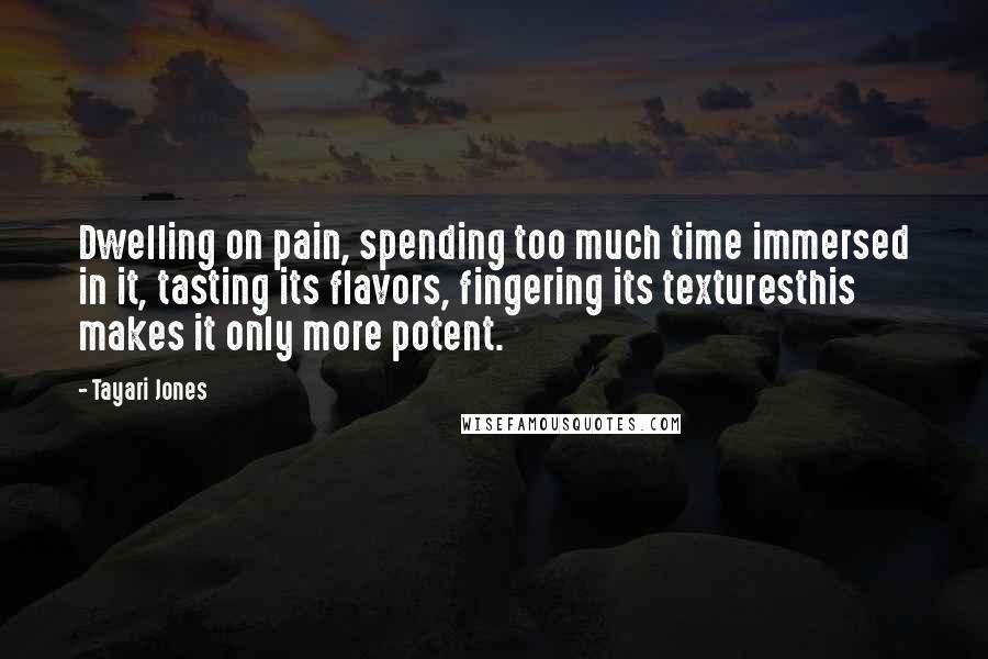 Tayari Jones Quotes: Dwelling on pain, spending too much time immersed in it, tasting its flavors, fingering its texturesthis makes it only more potent.