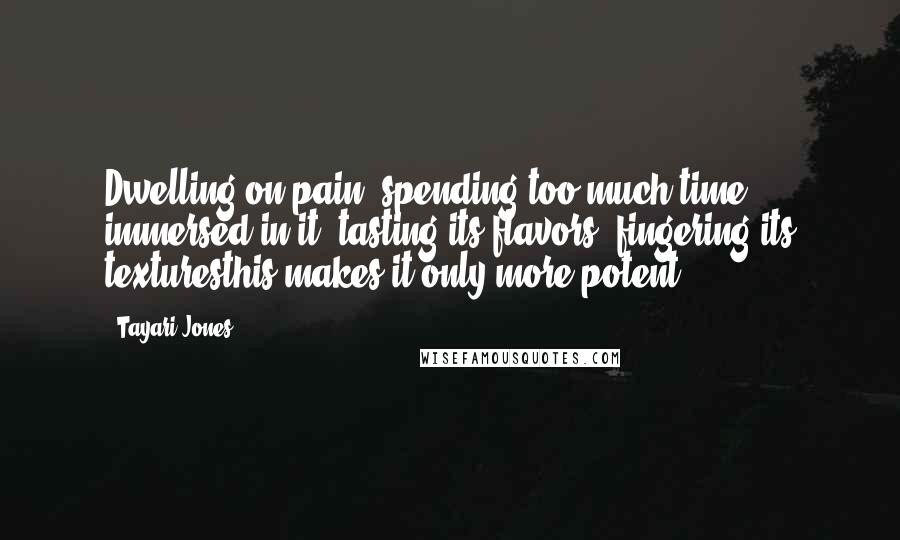 Tayari Jones Quotes: Dwelling on pain, spending too much time immersed in it, tasting its flavors, fingering its texturesthis makes it only more potent.