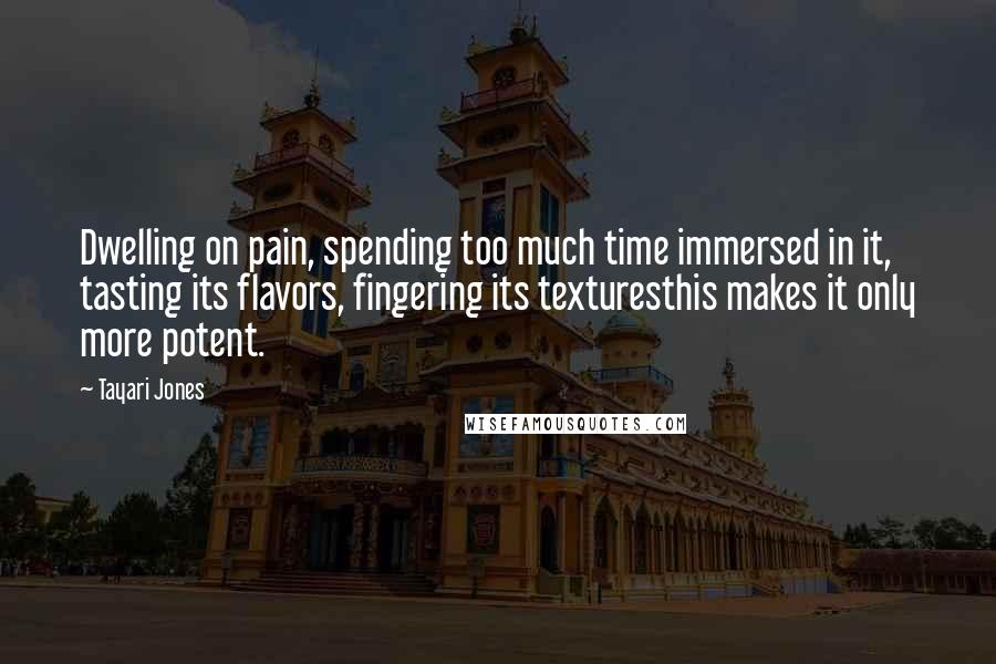 Tayari Jones Quotes: Dwelling on pain, spending too much time immersed in it, tasting its flavors, fingering its texturesthis makes it only more potent.