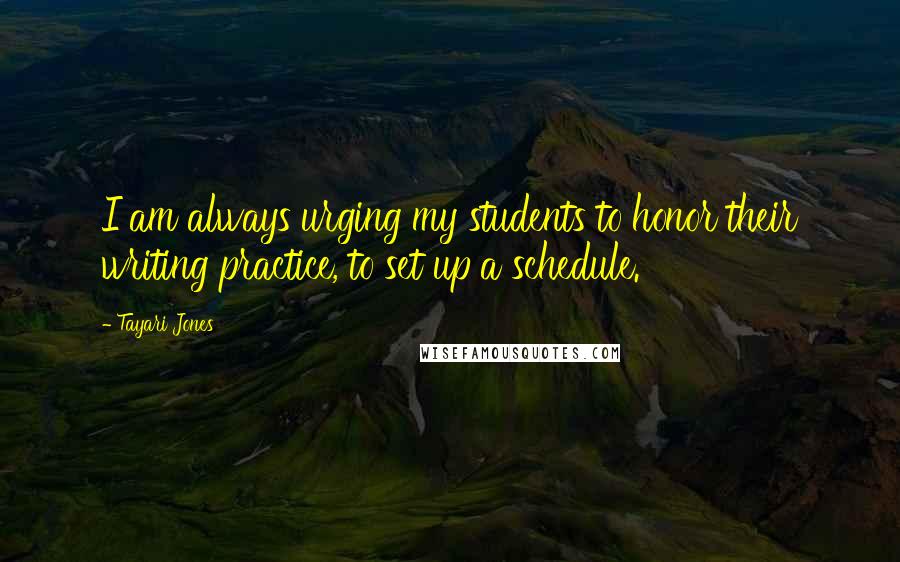 Tayari Jones Quotes: I am always urging my students to honor their writing practice, to set up a schedule.