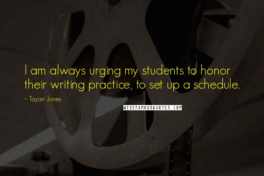 Tayari Jones Quotes: I am always urging my students to honor their writing practice, to set up a schedule.