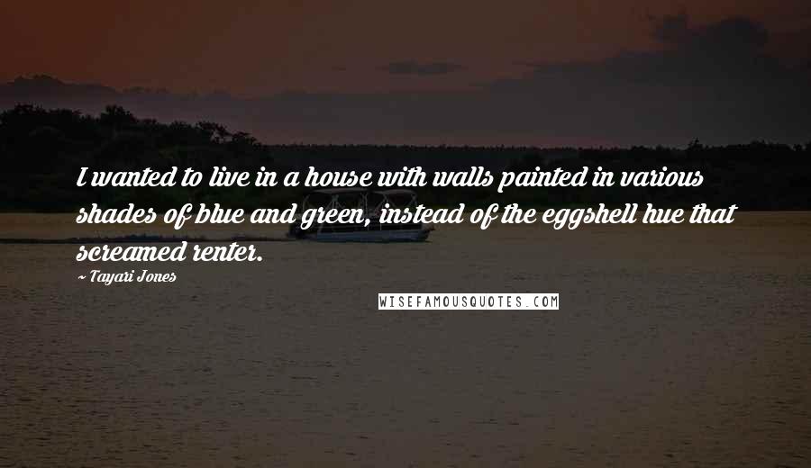 Tayari Jones Quotes: I wanted to live in a house with walls painted in various shades of blue and green, instead of the eggshell hue that screamed renter.