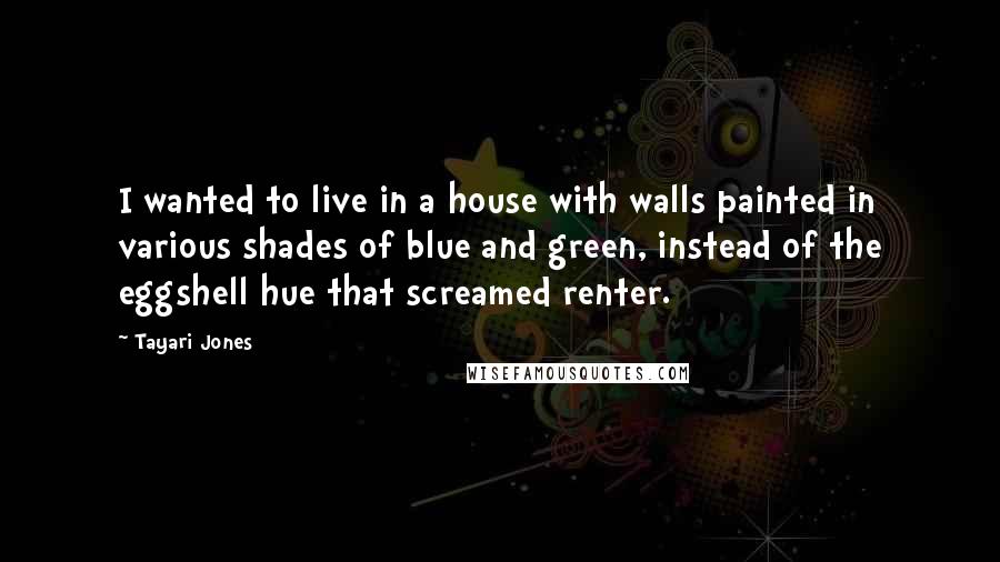 Tayari Jones Quotes: I wanted to live in a house with walls painted in various shades of blue and green, instead of the eggshell hue that screamed renter.