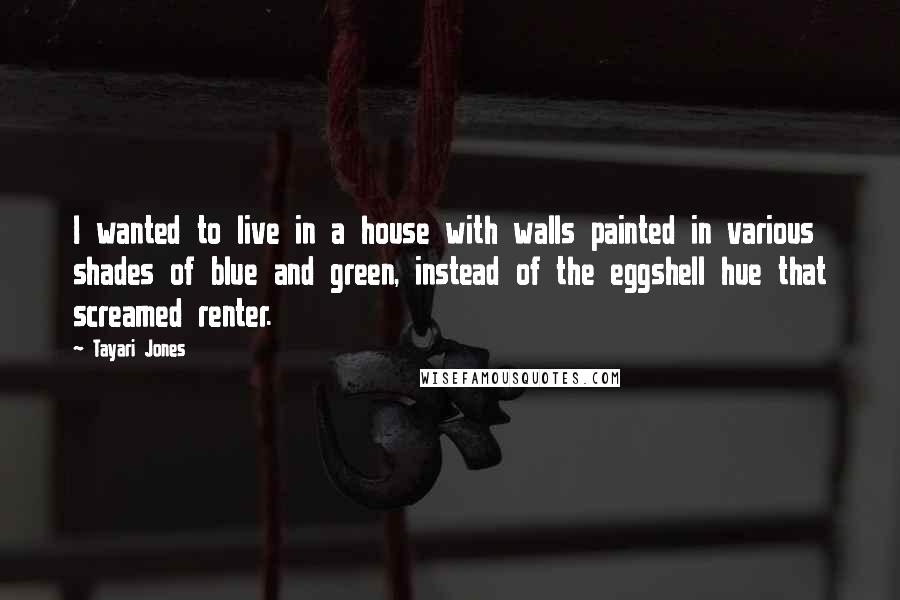 Tayari Jones Quotes: I wanted to live in a house with walls painted in various shades of blue and green, instead of the eggshell hue that screamed renter.