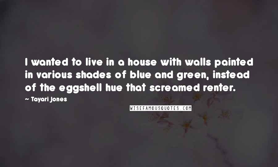 Tayari Jones Quotes: I wanted to live in a house with walls painted in various shades of blue and green, instead of the eggshell hue that screamed renter.