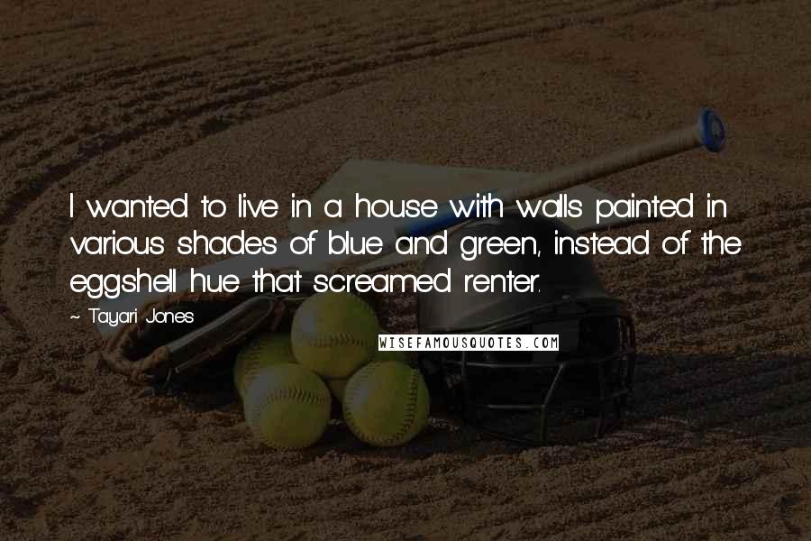 Tayari Jones Quotes: I wanted to live in a house with walls painted in various shades of blue and green, instead of the eggshell hue that screamed renter.