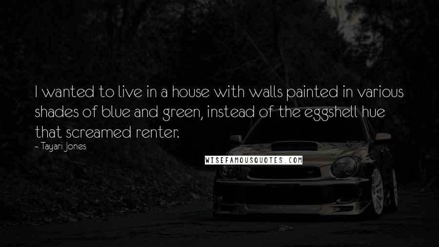 Tayari Jones Quotes: I wanted to live in a house with walls painted in various shades of blue and green, instead of the eggshell hue that screamed renter.