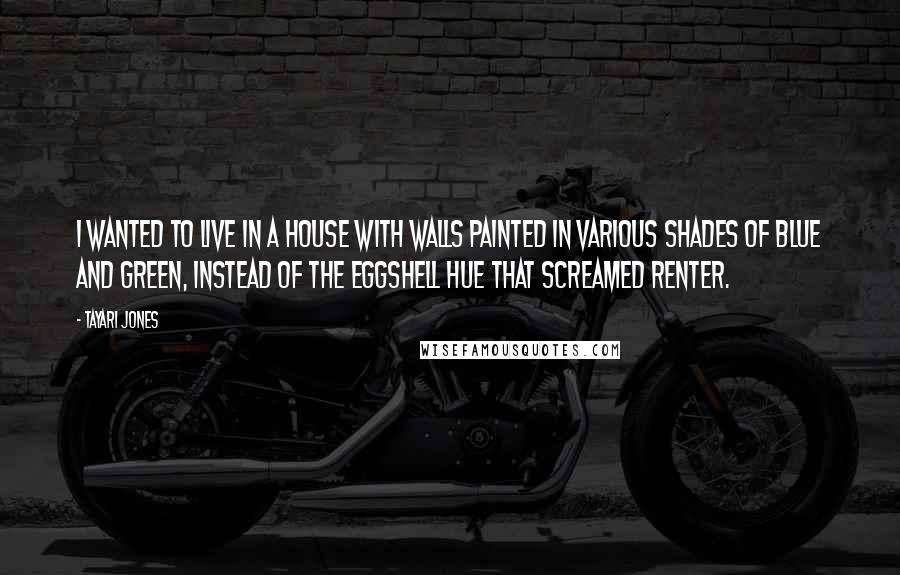 Tayari Jones Quotes: I wanted to live in a house with walls painted in various shades of blue and green, instead of the eggshell hue that screamed renter.