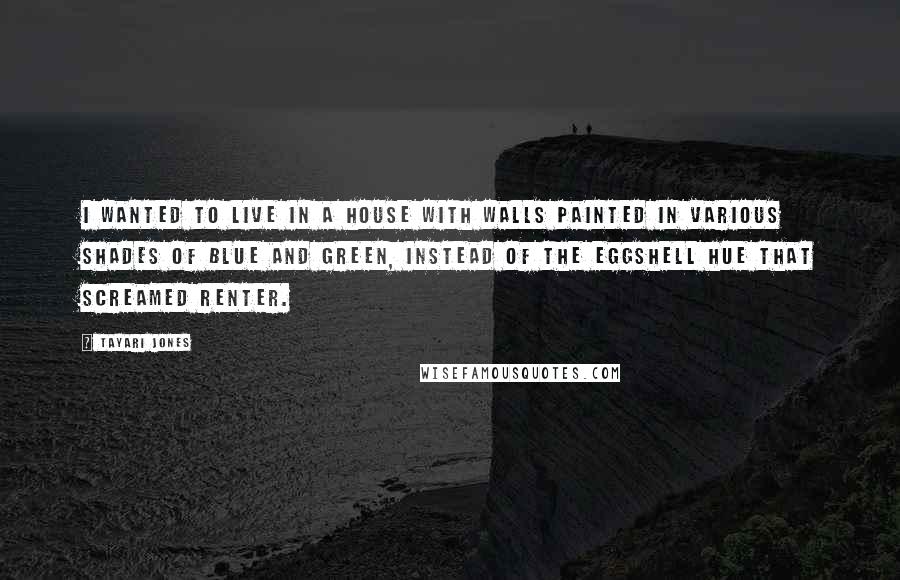 Tayari Jones Quotes: I wanted to live in a house with walls painted in various shades of blue and green, instead of the eggshell hue that screamed renter.