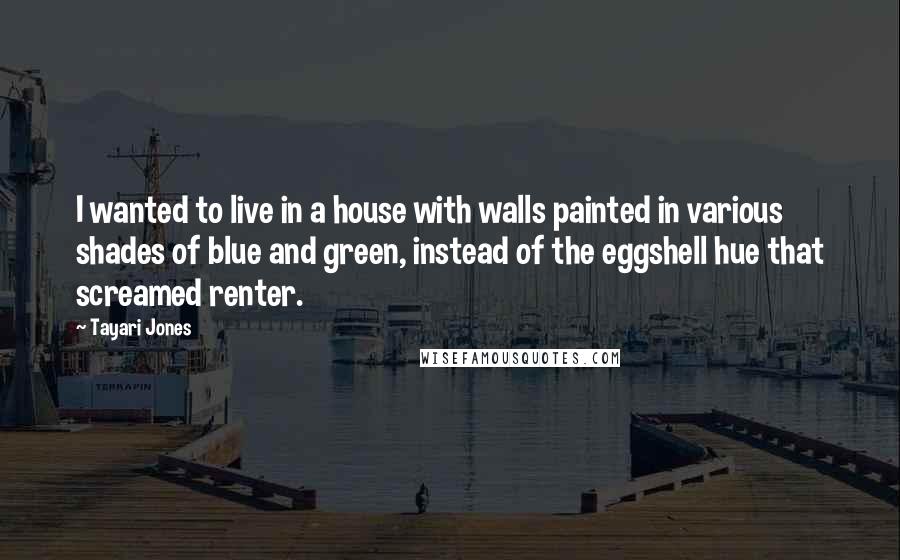 Tayari Jones Quotes: I wanted to live in a house with walls painted in various shades of blue and green, instead of the eggshell hue that screamed renter.