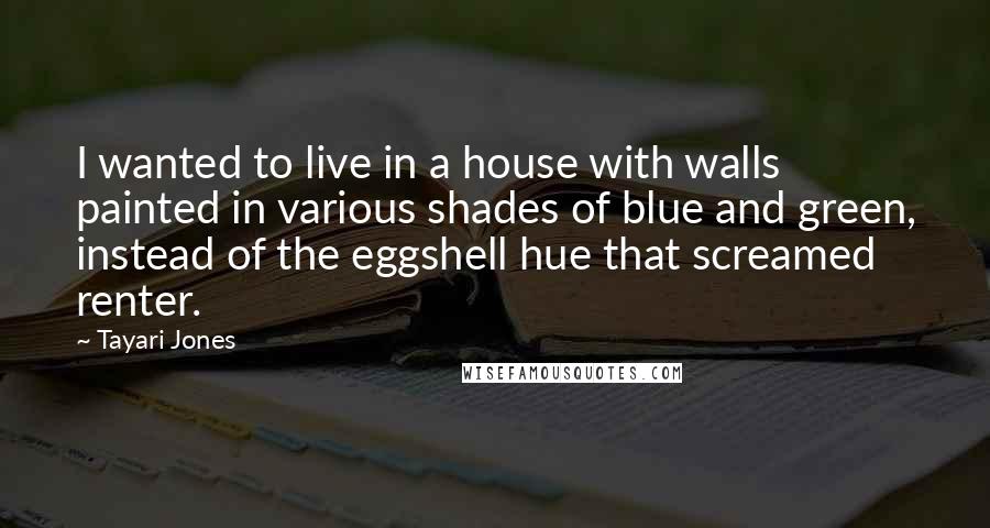 Tayari Jones Quotes: I wanted to live in a house with walls painted in various shades of blue and green, instead of the eggshell hue that screamed renter.