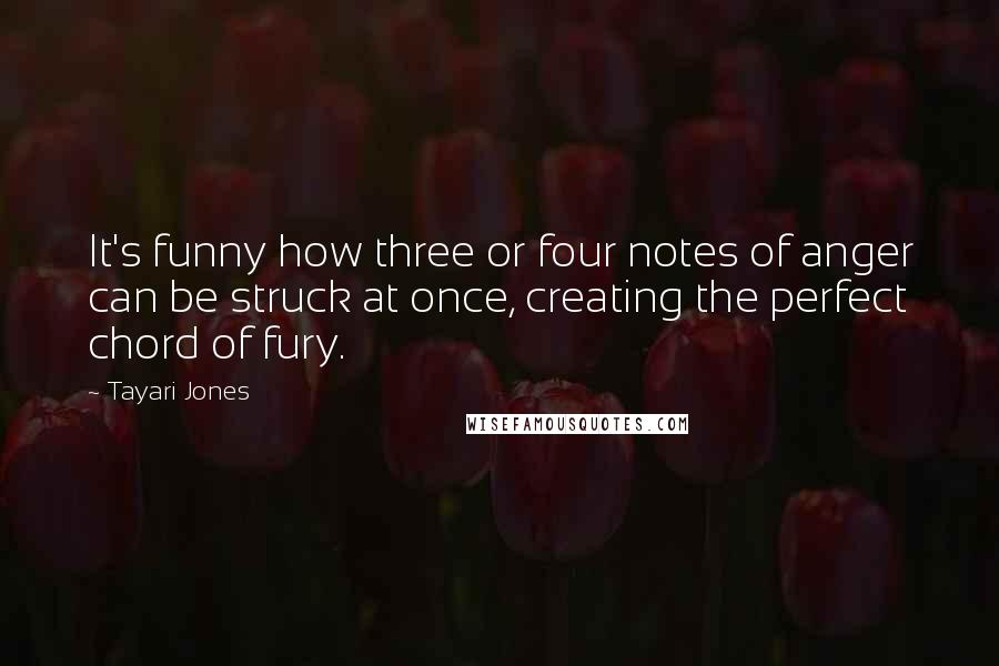 Tayari Jones Quotes: It's funny how three or four notes of anger can be struck at once, creating the perfect chord of fury.