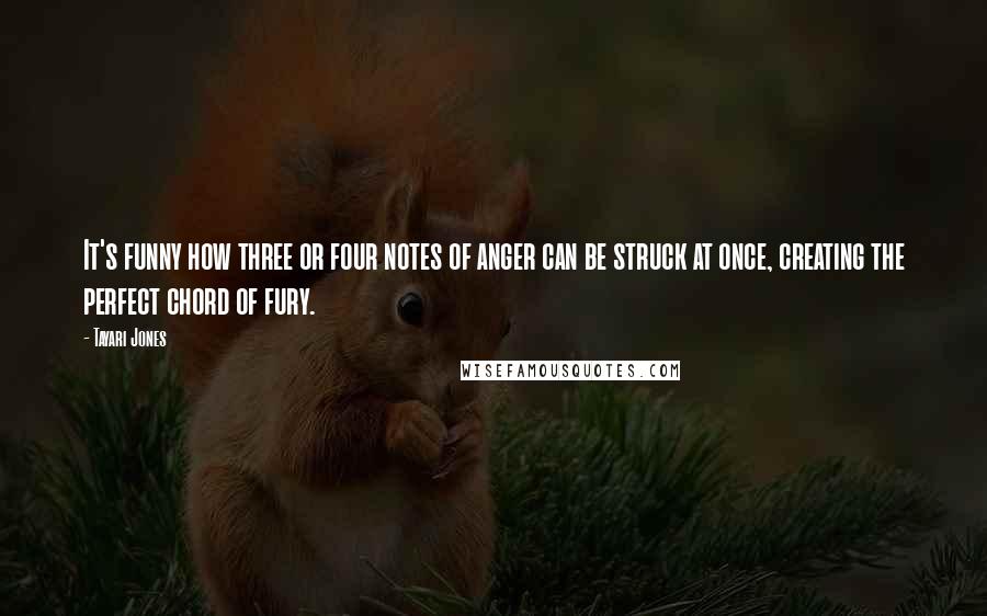 Tayari Jones Quotes: It's funny how three or four notes of anger can be struck at once, creating the perfect chord of fury.
