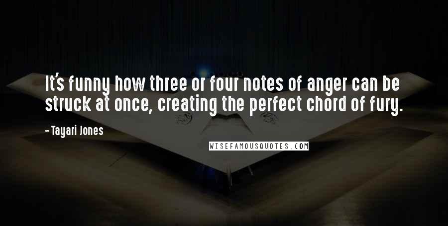 Tayari Jones Quotes: It's funny how three or four notes of anger can be struck at once, creating the perfect chord of fury.