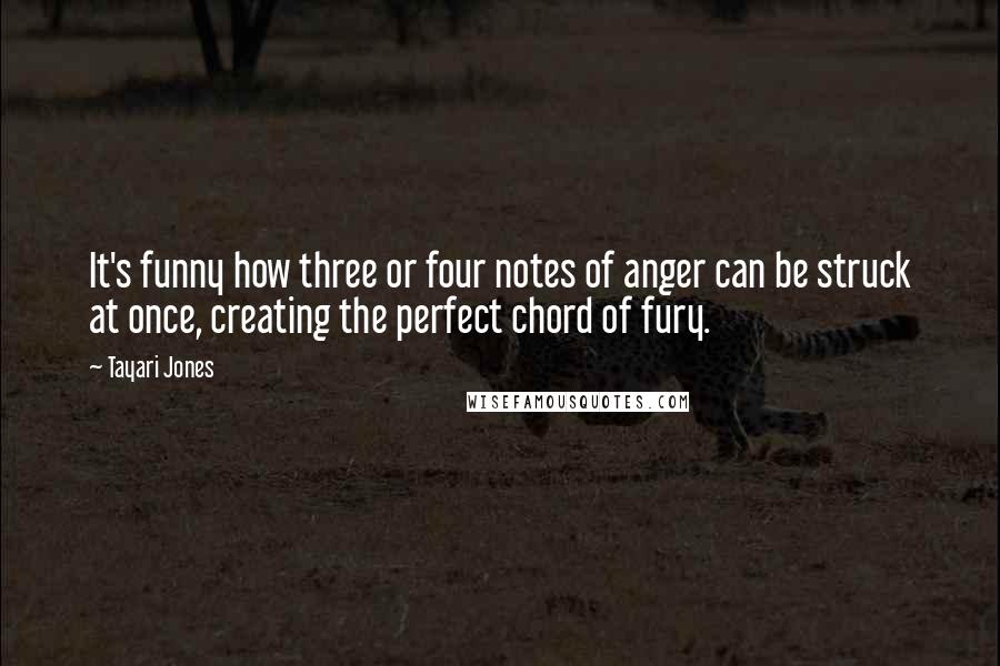 Tayari Jones Quotes: It's funny how three or four notes of anger can be struck at once, creating the perfect chord of fury.