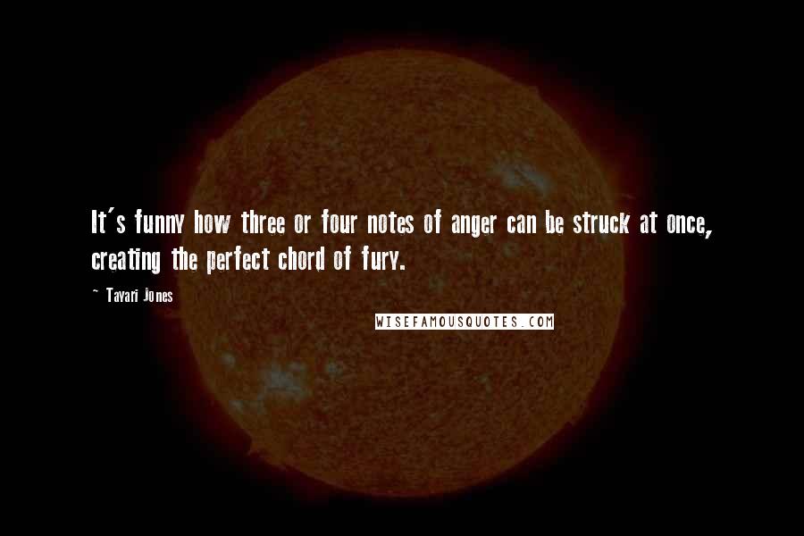 Tayari Jones Quotes: It's funny how three or four notes of anger can be struck at once, creating the perfect chord of fury.