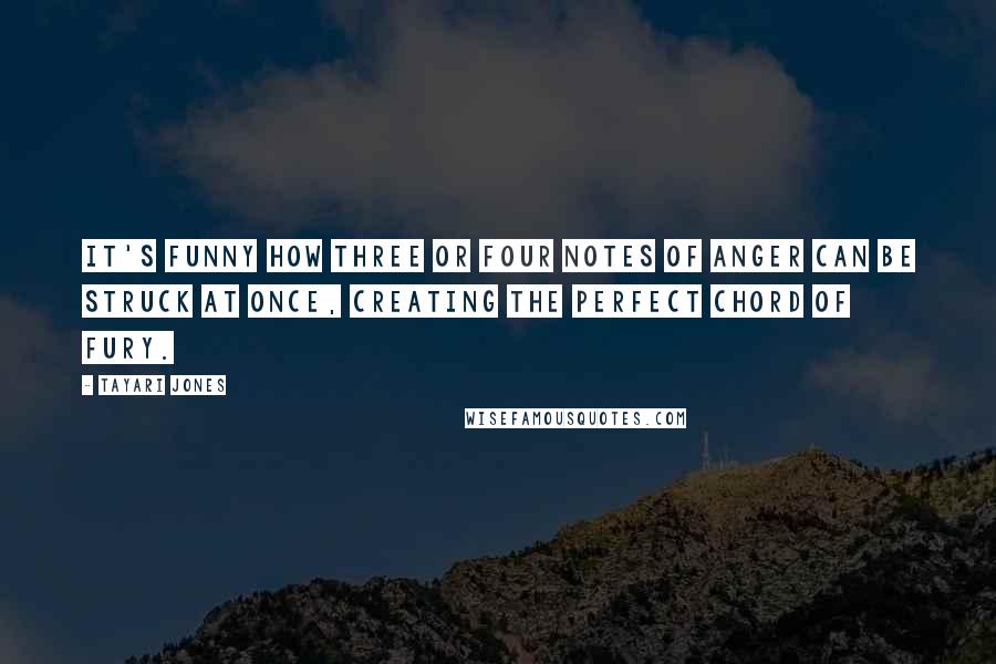 Tayari Jones Quotes: It's funny how three or four notes of anger can be struck at once, creating the perfect chord of fury.