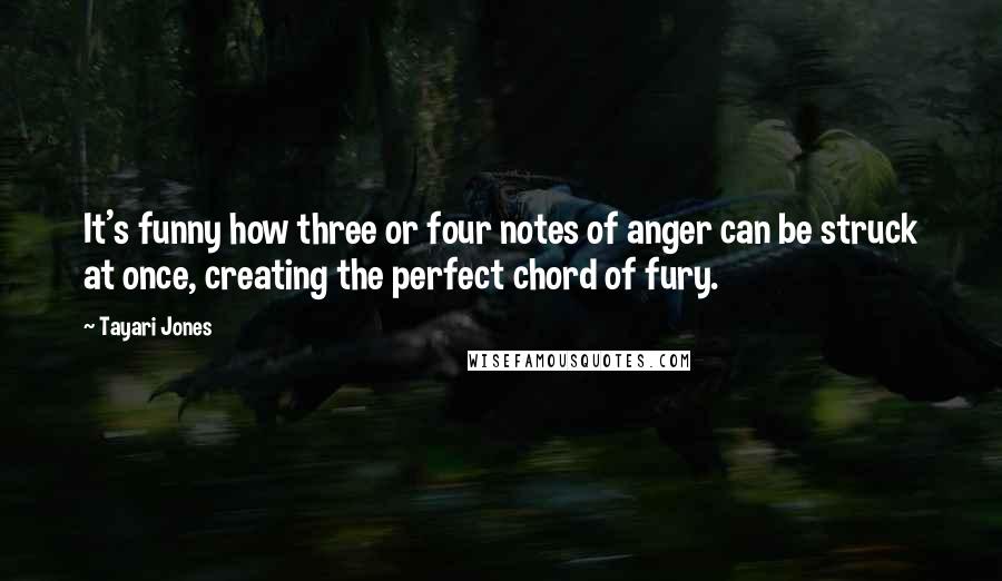 Tayari Jones Quotes: It's funny how three or four notes of anger can be struck at once, creating the perfect chord of fury.