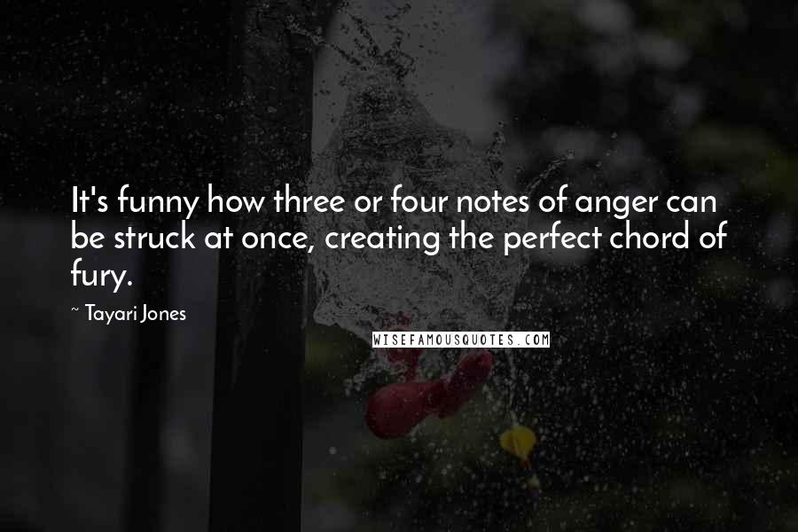 Tayari Jones Quotes: It's funny how three or four notes of anger can be struck at once, creating the perfect chord of fury.