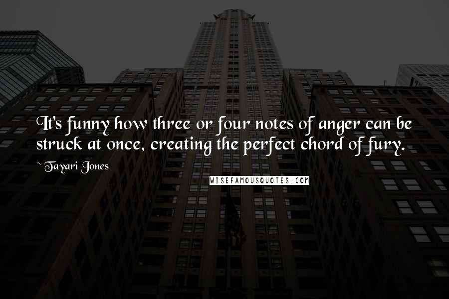 Tayari Jones Quotes: It's funny how three or four notes of anger can be struck at once, creating the perfect chord of fury.