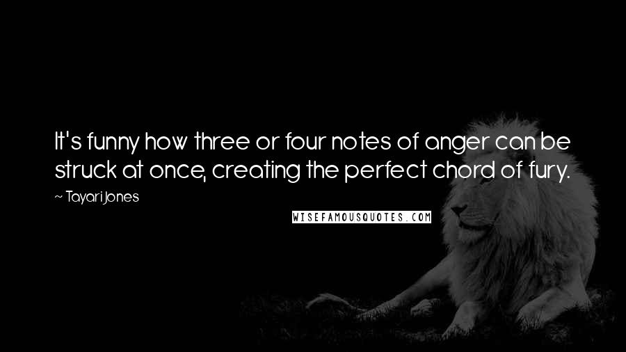 Tayari Jones Quotes: It's funny how three or four notes of anger can be struck at once, creating the perfect chord of fury.