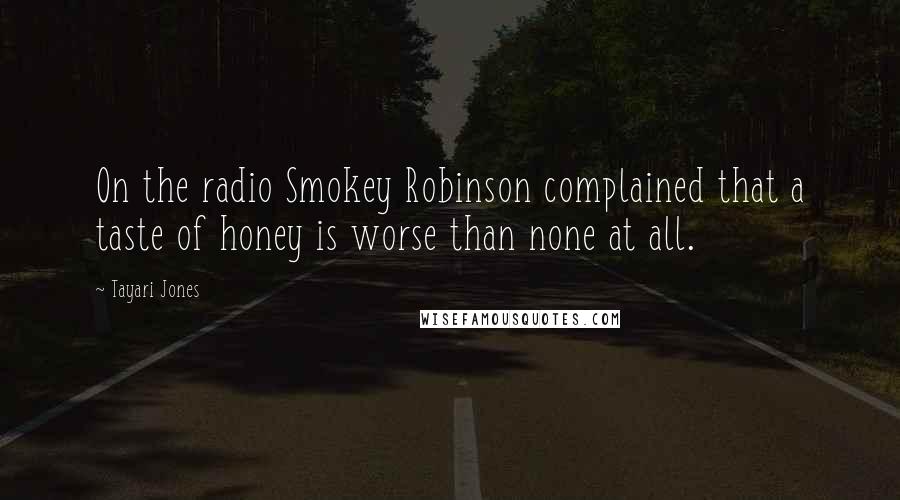 Tayari Jones Quotes: On the radio Smokey Robinson complained that a taste of honey is worse than none at all.