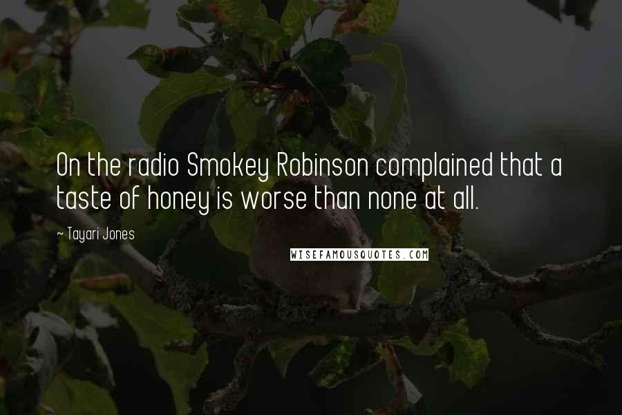 Tayari Jones Quotes: On the radio Smokey Robinson complained that a taste of honey is worse than none at all.