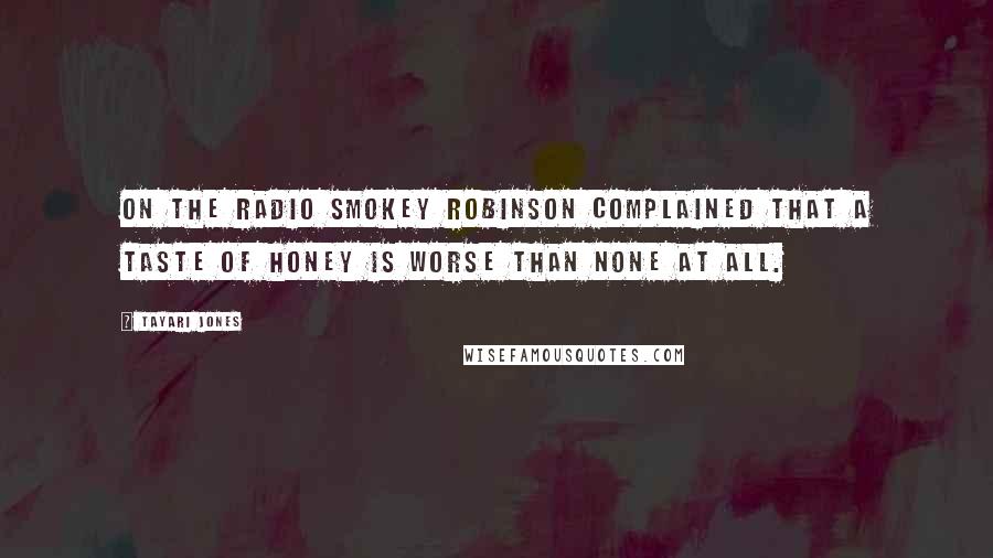 Tayari Jones Quotes: On the radio Smokey Robinson complained that a taste of honey is worse than none at all.