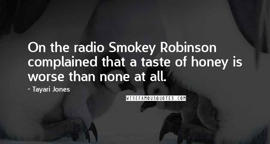 Tayari Jones Quotes: On the radio Smokey Robinson complained that a taste of honey is worse than none at all.