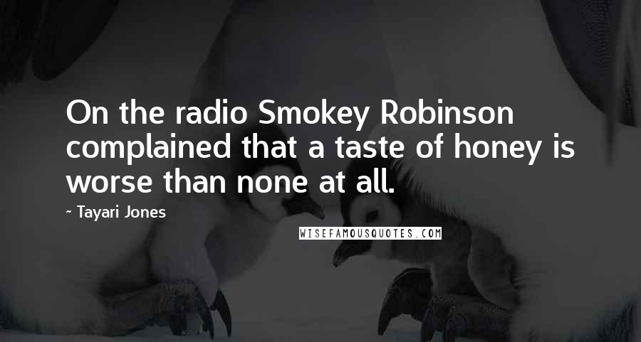 Tayari Jones Quotes: On the radio Smokey Robinson complained that a taste of honey is worse than none at all.