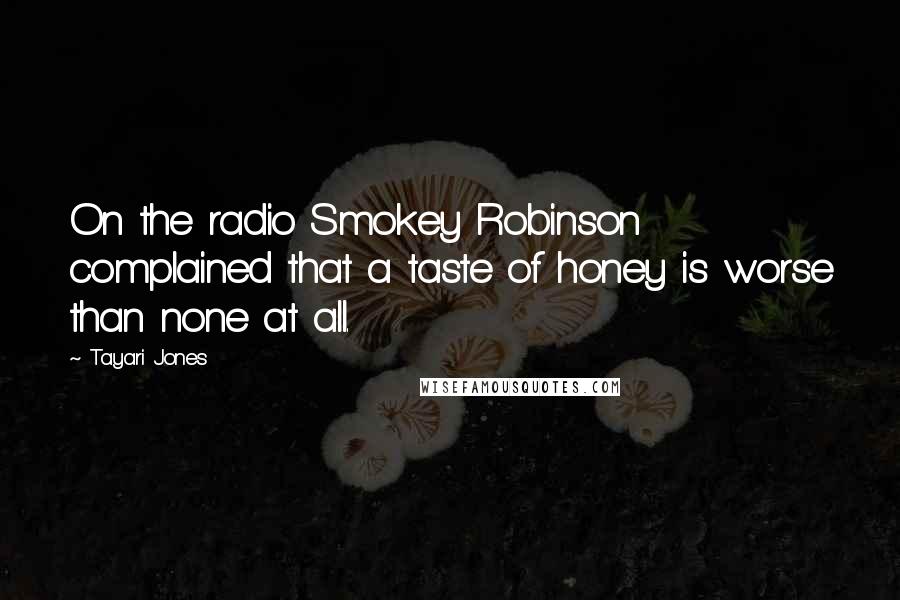 Tayari Jones Quotes: On the radio Smokey Robinson complained that a taste of honey is worse than none at all.