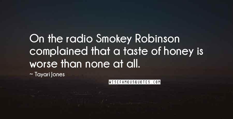 Tayari Jones Quotes: On the radio Smokey Robinson complained that a taste of honey is worse than none at all.