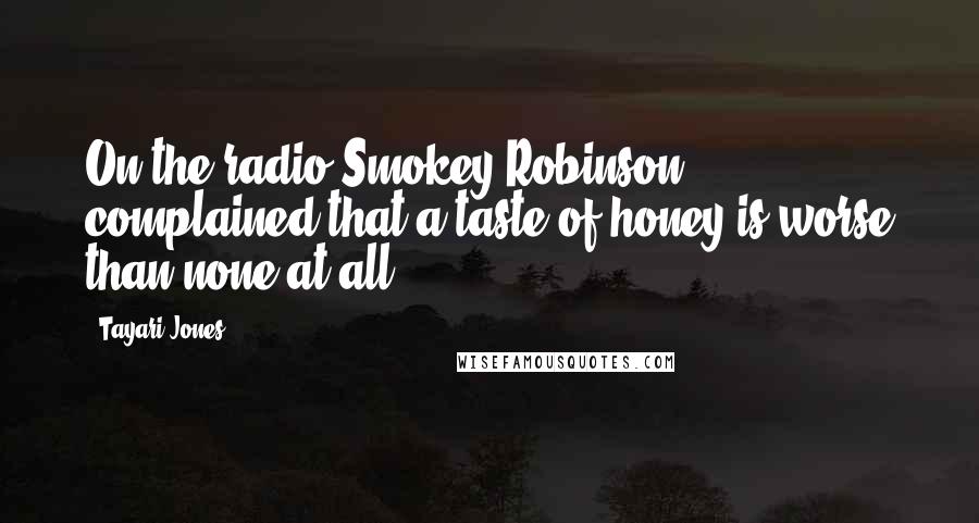 Tayari Jones Quotes: On the radio Smokey Robinson complained that a taste of honey is worse than none at all.