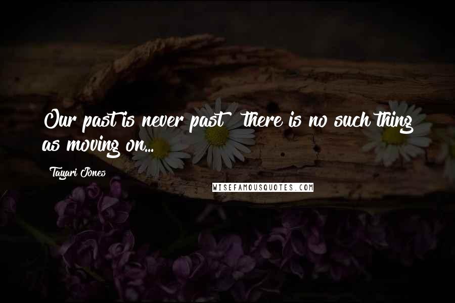 Tayari Jones Quotes: Our past is never past & there is no such thing as moving on...