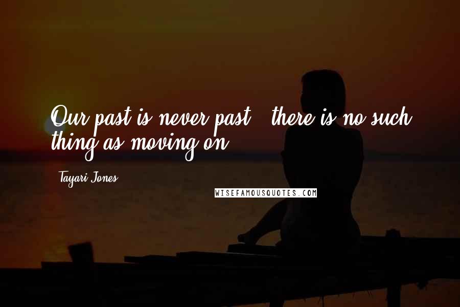 Tayari Jones Quotes: Our past is never past & there is no such thing as moving on...