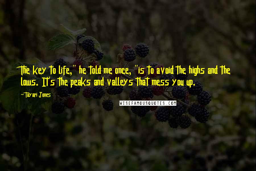 Tayari Jones Quotes: The key to life," he told me once, "is to avoid the highs and the lows. It's the peaks and valleys that mess you up.