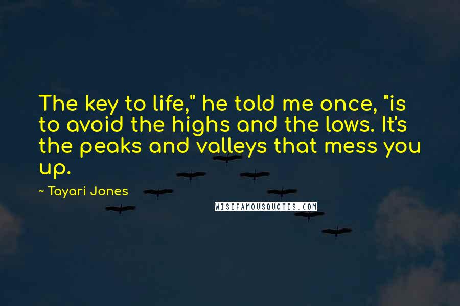 Tayari Jones Quotes: The key to life," he told me once, "is to avoid the highs and the lows. It's the peaks and valleys that mess you up.