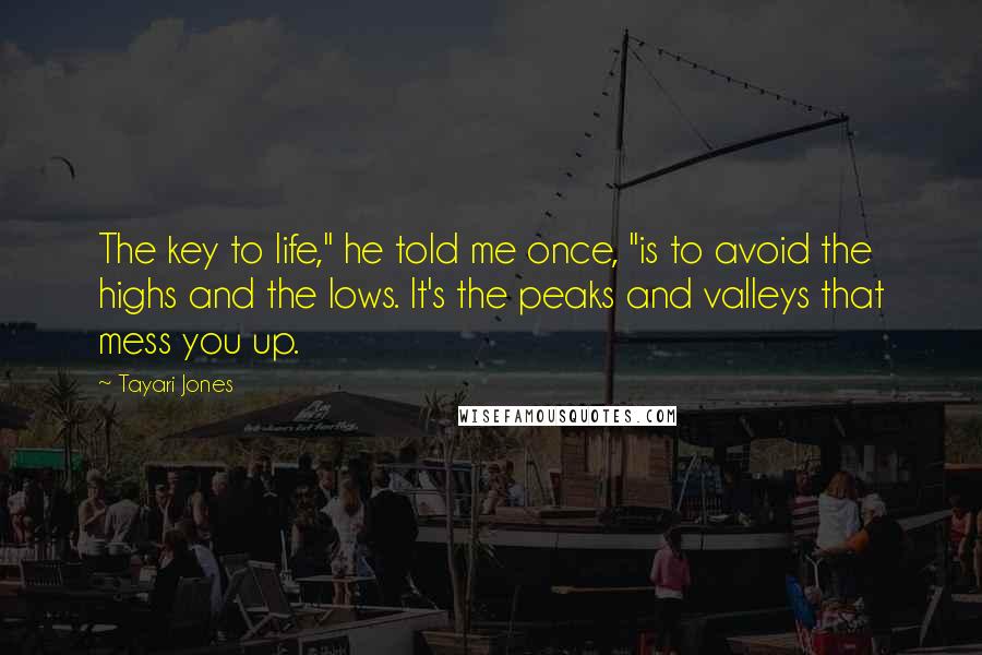 Tayari Jones Quotes: The key to life," he told me once, "is to avoid the highs and the lows. It's the peaks and valleys that mess you up.