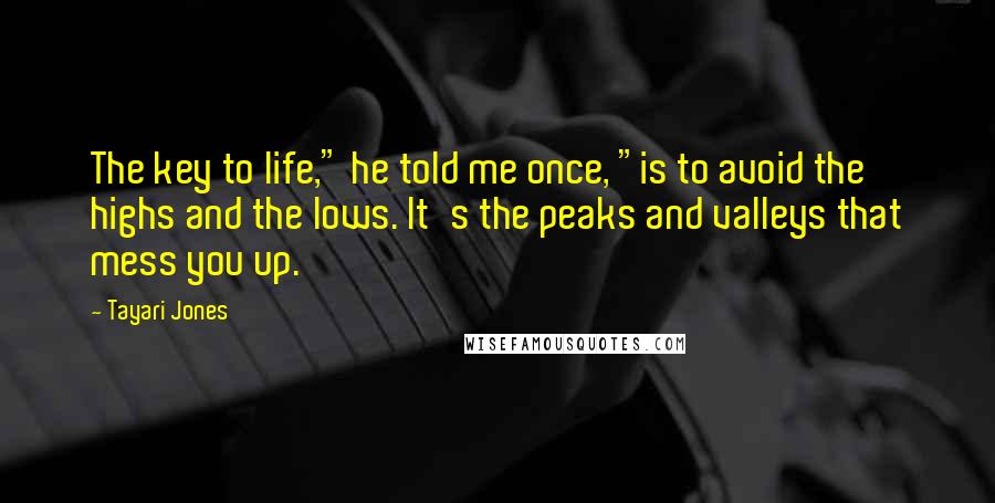 Tayari Jones Quotes: The key to life," he told me once, "is to avoid the highs and the lows. It's the peaks and valleys that mess you up.